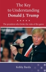 The Key to Understanding Donald J. Trump: The president that broke the rules of the game By Kobby Barda Cover Image