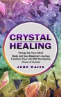Crystal Healing: Charge Up Your Mind Body and Soul Beginner's Journey (Transform Your Life With the Healing Power of Crystals) By John Waits Cover Image