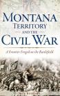 Montana Territory and the Civil War: A Frontier Forged on the Battlefield By Ken Robison Cover Image