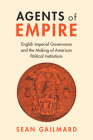 Agents of Empire: English Imperial Governance and the Making of American Political Institutions (Political Economy of Institutions and Decisions) Cover Image