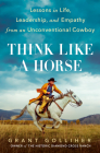 Think Like a Horse: Lessons in Life, Leadership, and Empathy from an Unconventional Cowboy By Grant Golliher Cover Image