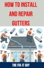 How to Install and Repair Gutters: The Ultimate DIY Guide to Gutter Installation, Maintenance, Cleaning, and Repair for Seamless and Sectional Cover Image