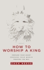 How to Worship a King: Prepare Your Heart. Prepare Your World. Prepare the Way. By Zach Neese Cover Image