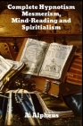 Complete Hypnotism: Mesmerism, Mind-Reading and Spiritualism By A. Alpheus Cover Image