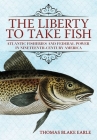 The Liberty to Take Fish: Atlantic Fisheries and Federal Power in Nineteenth-Century America By Thomas Blake Earle Cover Image