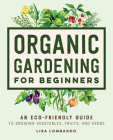 Organic Gardening for Beginners: An Eco-Friendly Guide to Growing Vegetables, Fruits, and Herbs By Lisa Lombardo Cover Image