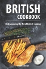 British Cookbook: Rediscovering the Art of British Cooking By Brad Hoskinson Cover Image