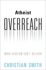 Atheist Overreach: What Atheism Can't Deliver By Christian Smith Cover Image