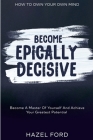 How To Own Your Own Mind: Become Epically Decisive - Become A Master Of Yourself And Achieve Your Greatest Potential Cover Image
