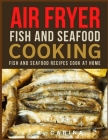 Air Fryer Fish and Seafood Cooking: Fish And Seafood Recipes Cook at Home By J. R. Carina Cover Image