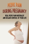 Pelvic Pain During Pregnancy: Heal Pelvic Pain Naturally And Regain Control Of Your Life: Pelvic Pain In Pregnancy Cover Image