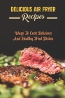 Delicious Air Fryer Recipes: Ways To Cook Delicious And Healthy Fried Dishes Cover Image