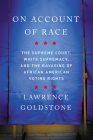 On Account of Race: The Supreme Court, White Supremacy, and the Ravaging of African American Voting Rights By Lawrence Goldstone Cover Image