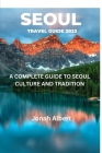 Seoul Travel Guide 2023: A Complete Guide To Seoul Culture And Tradition Cover Image