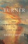 Turner: The Extraordinary Life and Momentous Times of J.M.W. Turner By Franny Moyle Cover Image