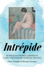 Intrépide: Australian Women Artists in Early Twentieth-century France (Biography) By Clem Gorman, Therese Gorman Cover Image