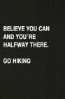 Believe You Can and You're Halfway There. Go Hiking: Hiking Log Book, Complete Notebook Record of Your Hikes. Ideal for Walkers, Hikers and Those Who Cover Image