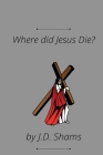 Where did Jesus Die By J. D. Shams Cover Image