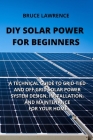 DIY Solar Power for Beginners: A Technical Guide to Grid-Tied and Off-Grid Solar Power System Design, Installation, and Maintenance for Your Home Cover Image