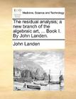 The Residual Analysis; A New Branch of the Algebraic Art, ... Book I. by John Landen. By John Landen Cover Image