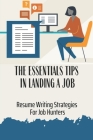 The Essentials Tips In Landing A Job: Resume Writing Strategies For Job Hunters: The First Step To A Career Cover Image