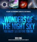 Wonders of the Night Sky You Must See Before You Die: The Guide to Extraordinary Curiosities of Our Universe By Bob King Cover Image