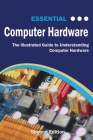 Essential Computer Hardware Second Edition: The Illustrated Guide to Understanding Computer Hardware (Computer Essentials) By Kevin Wilson Cover Image