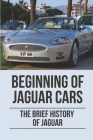Beginning Of Jaguar Cars: The Brief History Of Jaguar: History Of Jaguar Cars By Rodolfo Matuke Cover Image