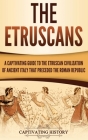 The Etruscans: A Captivating Guide to the Etruscan Civilization of Ancient Italy That Preceded the Roman Republic By Captivating History Cover Image