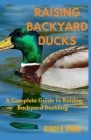 Raising Backyard Ducks: A Complete Guide to Raising Backyard Duckling By George D. Synder Cover Image