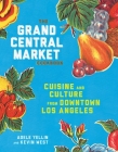 The Grand Central Market Cookbook: Cuisine and Culture from Downtown Los Angeles By Adele Yellin, Kevin West Cover Image