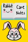Rabbit Care Notes: Specially Designed Fun Kid-Friendly Daily Rabbit Log Book to Look After All Your Small Pet's Needs. Great For Recordin Cover Image