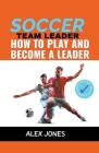 Soccer Team Leader: How to Play and Become a Leader (Sports #4) Cover Image