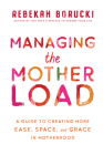 Managing the Motherload: A Guide to Creating More Ease, Space, and Grace in Motherhood By Rebekah Borucki Cover Image