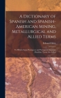 A Dictionary of Spanish and Spanish-American Mining, Metallurgical and Allied Terms: To Whichs Some Porutguese and Portuguese-American (Brazilian) Ter By Edward Halse Cover Image