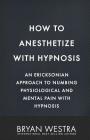 How To Anesthetize With Hypnosis: An Ericksonian Approach To Numbing Physiological and Mental Pain With Hypnosis Cover Image