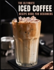 The Ultimate Iced Coffee Recipe Book for Beginners: 55 Refreshing Iced Coffee Drinks to Make at Home By Stina Dertmann Cover Image