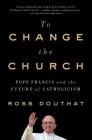 To Change the Church: Pope Francis and the Future of Catholicism By Ross Douthat Cover Image