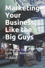 Marketing Your Business Like the Big Guys: 12 Must Do Tactics to Grow Your Business Cover Image
