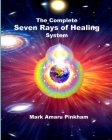 The Complete Seven Rays of Healing System By Mark Amaru Pinkham Cover Image