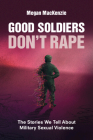 Good Soldiers Don't Rape: The Stories We Tell about Military Sexual Violence By Megan MacKenzie Cover Image