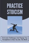 Practice Stoicism: Overcome Challenges And Change Your Perceptions In How You See The World: Practical Stoicism By Sergio Ulbrich Cover Image