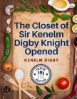 The Closet of Sir Kenelm Digby Knight Opened: A Cookbook Written by an English Courtier and Diplomat By Kenelm Digby Cover Image