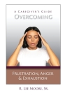 Overcoming Frustration, Anger, & Exhaustion: A Caregiver's Guide By R. Lee Moore Cover Image