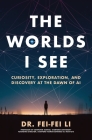 The Worlds I See: Curiosity, Exploration, and Discovery at the Dawn of AI By Fei-Fei Li Cover Image