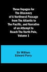 Three Voyages for the Discovery of a Northwest Passage from the Atlantic to the Pacific, and Narrative of an Attempt to Reach the North Pole, Volume 1 Cover Image
