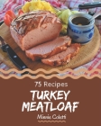 75 Turkey Meatloaf Recipes: A Highly Recommended Turkey Meatloaf Cookbook Cover Image
