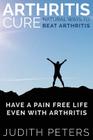 Arthritis Cure: Natural Ways to Beat Arthritis: Have a Pain Free Life Even with Arthritis By Judith Peters Cover Image