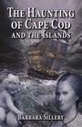 The Haunting of Cape Cod and the Islands By Barbara Sillery Cover Image