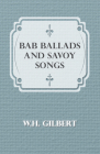 Bab Ballads And Savoy Songs By W. H. Gilbert Cover Image